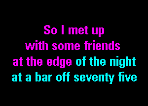 So I met up
with some friends

at the edge of the night
at a bar off seventy five