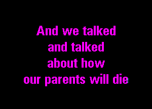 And we talked
and talked

about how
our parents will die