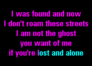 I was found and now
I don't roam these streets
I am not the ghost
you want of me
if you're lost and alone