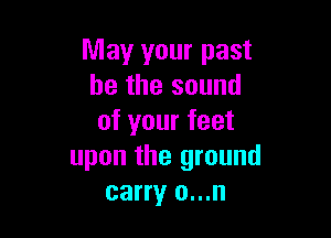 May your past
he the sound

of your feet
upon the ground
carry o...n