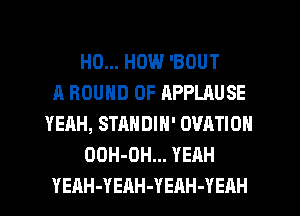 H0... HOW 'BOUT
A ROUND 0F RPPLAUSE
YEAH, STANDIH' OVATION
OOH-UH... YEAH
YEAH-YEAH-YEAH-YEAH