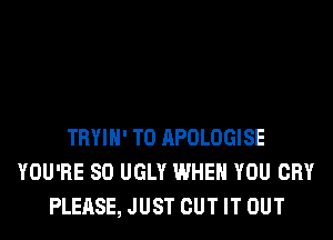 TRYIH' T0 APOLOGISE
YOU'RE SO UGLY WHEN YOU CRY
PLEASE, JUST CUT IT OUT
