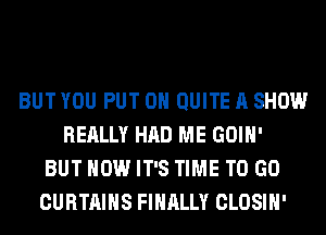 BUT YOU PUT ON QUITE A SHOW
REALLY HAD ME GOIH'
BUT HOW IT'S TIME TO GO
CURTAINS FINALLY CLOSIH'