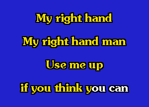 My right hand
My right hand man
Use me up

if you think you can