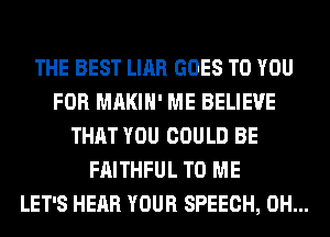 THE BEST LIAR GOES TO YOU
FOR MAKIH' ME BELIEVE
THAT YOU COULD BE
FAITHFUL TO ME
LET'S HEAR YOUR SPEECH, 0H...