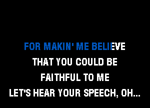 FOR MAKIH' ME BELIEVE
THAT YOU COULD BE
FAITHFUL TO ME
LET'S HEAR YOUR SPEECH, 0H...