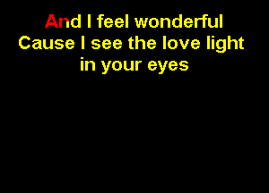 And I feel wonderful
Cause I see the love light
in your eyes
