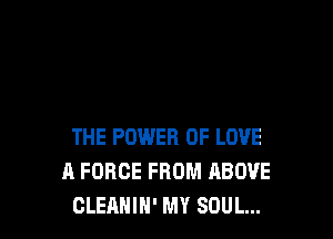THE POWER OF LOVE
A FORCE FROM ABOVE
CLEANIN' MY SOUL...