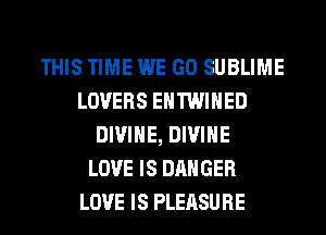 THIS TIME WE GO SUBLIME
LOVERS EHTWIHED
DIVINE, DIVINE
LOVE IS DANGER
LOVE IS PLEASURE