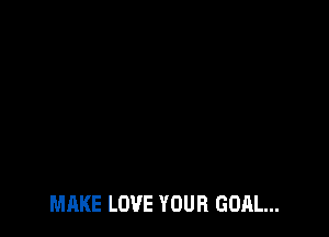 MAKE LOVE YOUR GOAL...
