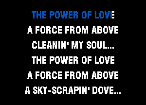 THE POWER OF LOVE
A FORCE FROM ABOVE
GLEANIN' MY SOUL...
THE POWER OF LOVE
A FORCE FROM ABOVE

A SKY-SCRAPIH' DOVE... l