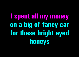 I spent all my money
on a big ol' fancy car

for these bright eyed
honeys