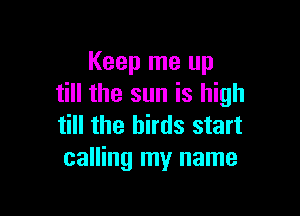 Keep me up
till the sun is high

till the birds start
calling my name