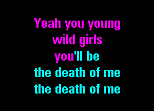 Yeah you young
wild girls

you1lhe
the death of me
the death of me