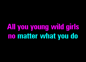 All you young wild girls

no matter what you do