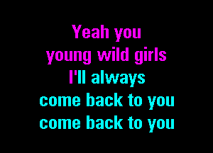Yeah you
young wild girls

I'll always
come back to you
come back to you