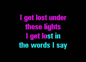 I get lost under
these lights

I get lost in
the words I say