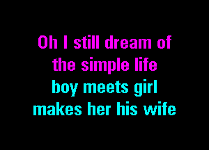 Oh I still dream of
the simple life

boy meets girl
makes her his wife