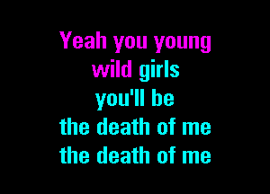 Yeah you young
wild girls

you1lhe
the death of me
the death of me