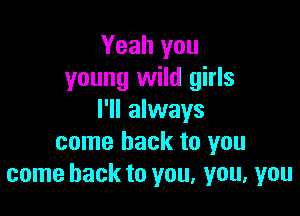 Yeah you
young wild girls

I'll always
come back to you
come back to you, you, you