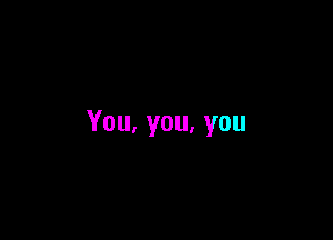 You,you,you