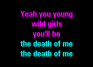 Yeah you young
wild girls

you1lhe
the death of me
the death of me
