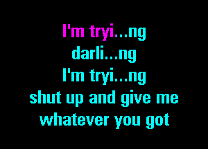 I'm tryi...ng
danlung

I'm tryi...ng
shut up and give me
whatever you got