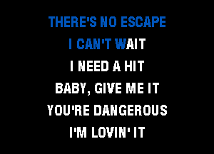 THERE'S H0 ESCAPE
I CAN'T WAIT
I NEED A HIT

BABY, GIVE ME IT
YOU'RE DANGEROUS
I'M LOUIH' IT