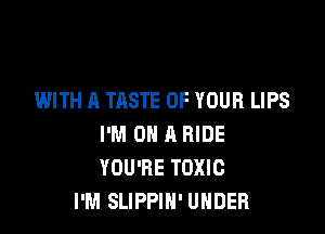 WITH A TASTE OF YOUR LIPS

I'M ON A RIDE
YOU'RE TOXIC
I'M SLIPPIH' UNDER