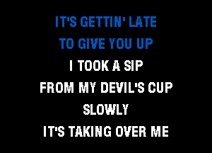 IT'S GETTIH' LATE
TO GIVE YOU UP
I TOOK A SIP

FROM MY DEVIL'S CUP
SLOWLY
IT'S TAKING OVER ME
