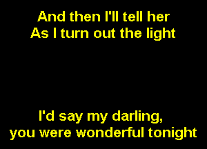 And then I'll tell her
As I turn out the light

I'd say my darling,
you were wonderful tonight