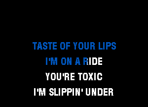 TASTE OF YOUR LIPS

I'M ON A RIDE
YOU'RE TOXIC
I'M SLIPPIH' UNDER