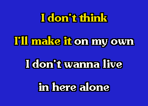 I don't think
I'll make it on my own
I don't wanna live

in here alone