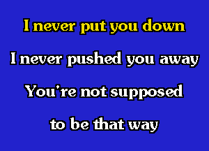 I never put you down
I never pushed you away
You're not supposed

to be that way