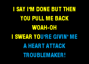I SAY I'M DONE BUT THEN
YOU PULL ME BACK
WOAH-OH
I SWERR YOU'RE GIVIH' ME
A HEART ATTACK
TROUBLEMAKER!
