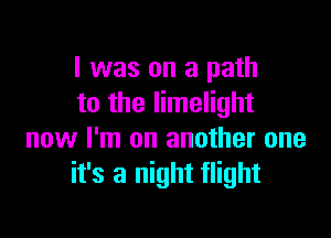 I was on a path
to the limelight

now I'm on another one
it's a night flight