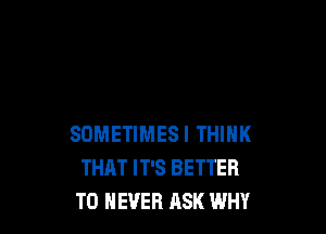 SOMETIMESI THINK
THAT IT'S BETTER
T0 NEVER ASK WHY