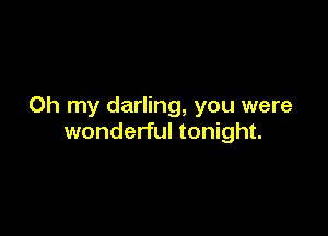Oh my darling, you were

wonderful tonight.
