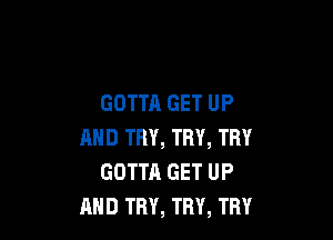 GOTTA GET UP

AND TRY, TRY, THY
GOTTA GET UP
AND TRY, TRY, TRY