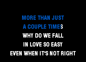 MORE THAN JUST

A COUPLE TIMES

WHY DO WE FALL

IN LOVE 80 EASY
EVEN WHEN IT'S NOT RIGHT
