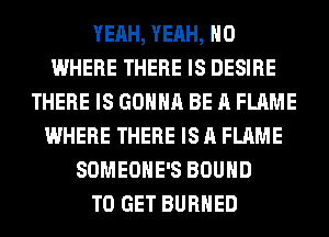 YEAH, YEAH, H0
WHERE THERE IS DESIRE
THERE IS GONNA BE A FLAME
WHERE THERE IS A FLAME
SOMEOHE'S BOUND
TO GET BURHED
