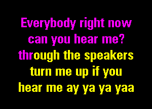 Everybody right now
can you hear me?
through the speakers
turn me up if you
hear me av ya ya yaa