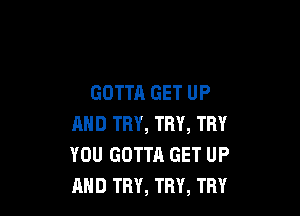 GOTTA GET UP

AND TRY, TRY, THY
YOU GOTTA GET UP
AND TRY, TRY, TRY