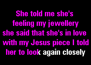 She told me she's
feeling my iewellery
she said that she's in love
with my Jesus piece I told
her to look again closely