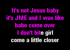 It's not Jesus baby
it's JME and I was like

babe come over
I don't bite girl
come a little closer