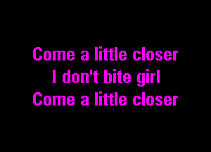 Come a little closer

I don't bite girl
Come a little closer