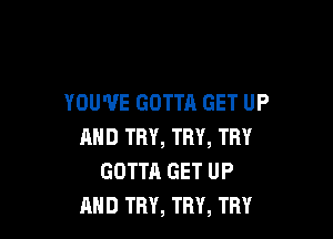 YOU'VE GOTTA GET UP

AND TRY, TRY, THY
GOTTA GET UP
AND TRY, TRY, TRY