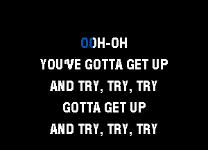 OOH-OH
YOU'VE GOTTA GET UP

AND TRY, TRY, THY
GOTTA GET UP
AND TRY, TRY, TRY