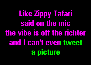 Like Zippy Tatari
said on the mic
the vibe is off the richter
and I can't even tweet
a picture