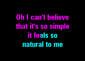 Oh I can't believe
that it's so simple

it feels so
natural to me